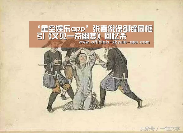 ‘星空娱乐app’张嘉倪保剑锋同框 引《又见一帘幽梦》回忆杀(图3) 星空娱乐官网
