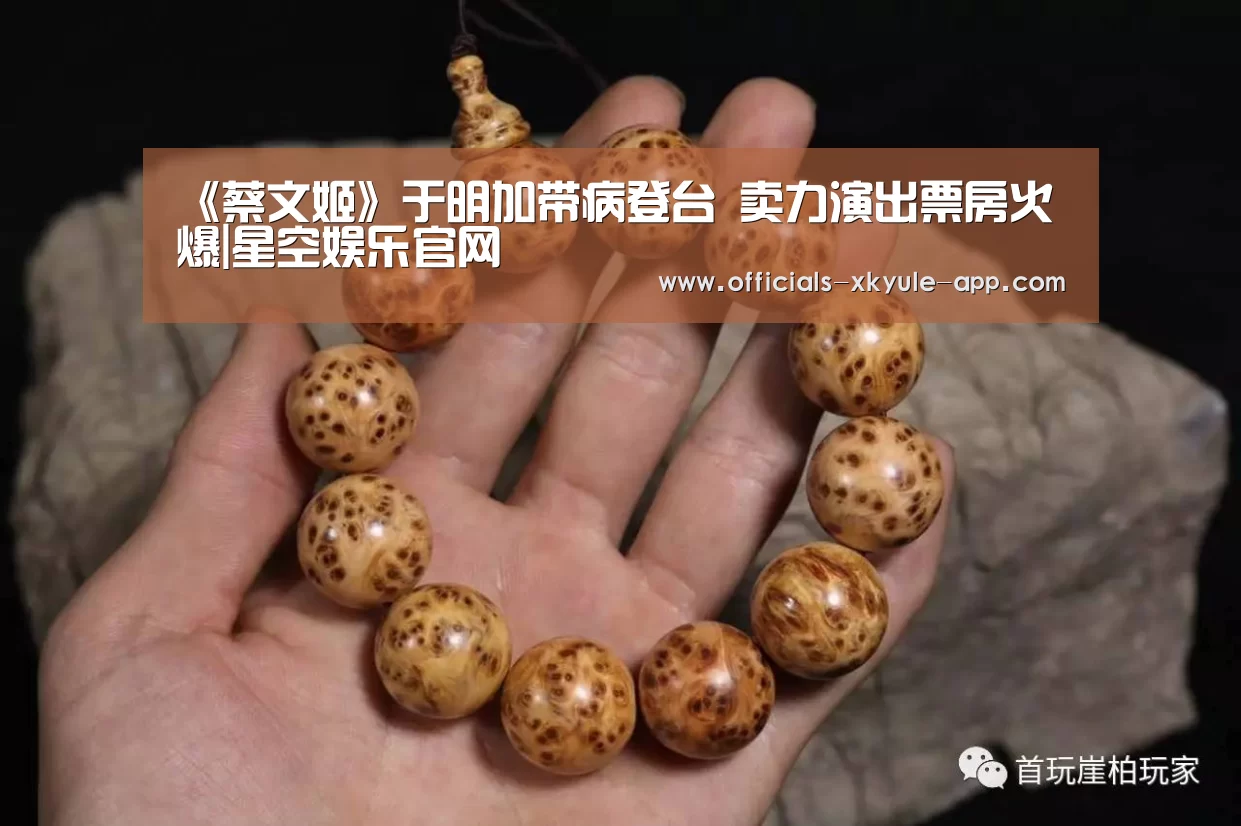 《蔡文姬》于明加带病登台 卖力演出票房火爆|星空娱乐官网(图4) 星空娱乐app