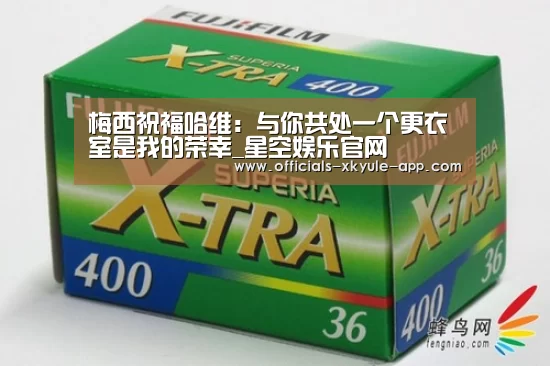 梅西祝福哈维:与你共处一个更衣室是我的荣幸_星空娱乐官网(图2) 星空娱乐app
