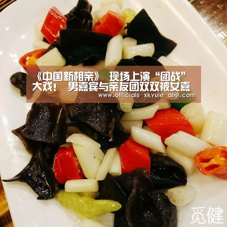 《中国新相亲》 现场上演“团战”大戏! 男嘉宾与亲友团双双被女嘉宾“相中”!|星空娱乐(图3) 星空娱乐官网