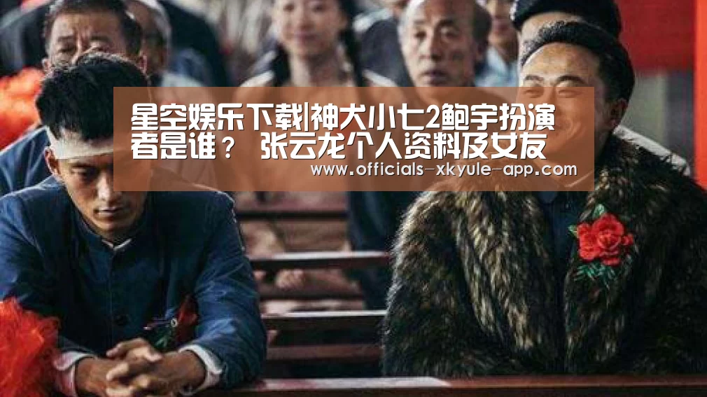 星空娱乐下载|神犬小七2鲍宇扮演者是谁? 张云龙个人资料及女友(图2) 星空娱乐app