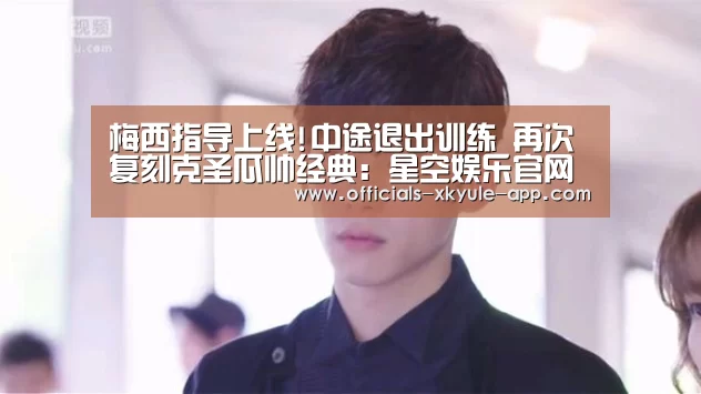 梅西指导上线!中途退出训练 再次复刻克圣瓜帅经典:星空娱乐官网(图4) 星空娱乐下载