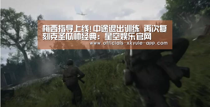 梅西指导上线!中途退出训练 再次复刻克圣瓜帅经典:星空娱乐官网(图3) 星空娱乐app