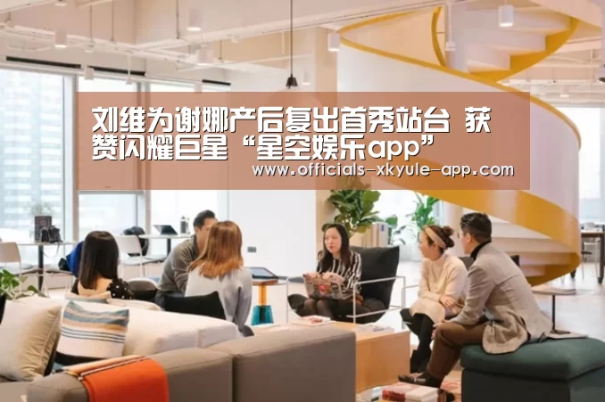 刘维为谢娜产后复出首秀站台 获赞闪耀巨星“星空娱乐app”(图2) 星空娱乐官网