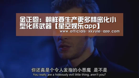 金正恩:朝鲜要生产更多精密化小型化核武器【星空娱乐app】(图1) 星空娱乐官网