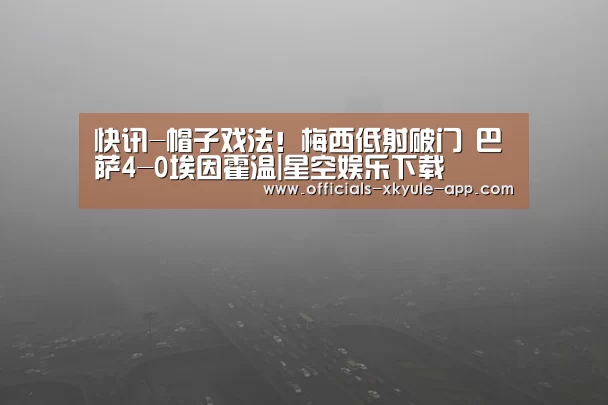 快讯-帽子戏法!梅西低射破门 巴萨4-0埃因霍温|星空娱乐下载(图2) 星空娱乐app