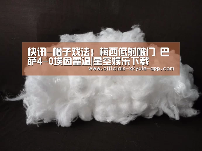 快讯-帽子戏法!梅西低射破门 巴萨4-0埃因霍温|星空娱乐下载(图4) 星空娱乐下载