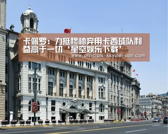 卡佩罗:力挺穆帅弃用卡西球队利益高于一切‘星空娱乐下载’(图1) 星空娱乐app