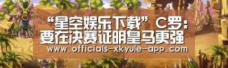 “星空娱乐下载”C罗:要在决赛证明皇马更强 若胜利将书写历史(图3) 星空娱乐app