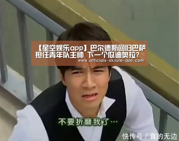 【星空娱乐app】巴尔德斯回归巴萨担任青年队主帅 下一个瓜迪奥拉?(图3) 星空娱乐下载