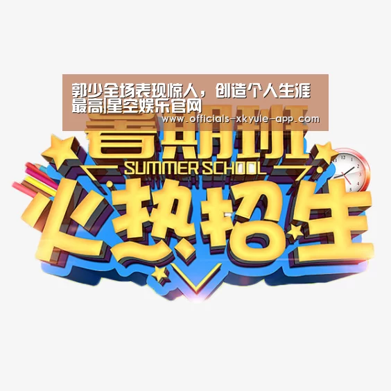 郭少全场表现惊人,创造个人生涯最高|星空娱乐官网(图2) 星空娱乐下载