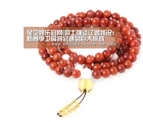 星空娱乐官网|郭士强谈辽鲁状况:新赛季卫冕将会遇到巨大挑战(图3) 星空娱乐官网