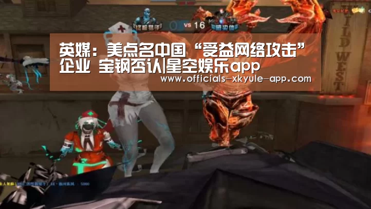 英媒:美点名中国“受益网络攻击”企业 宝钢否认|星空娱乐app(图1) 星空娱乐app