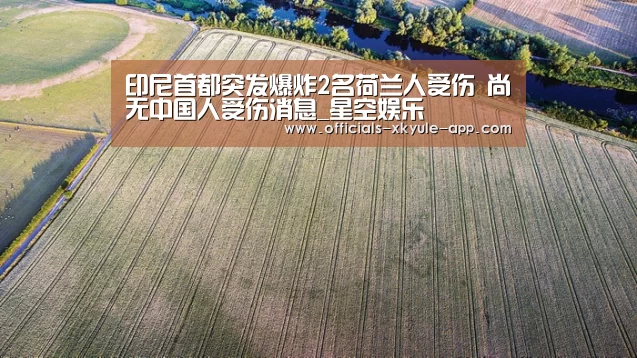 印尼首都突发爆炸2名荷兰人受伤 尚无中国人受伤消息_星空娱乐(图1) 星空娱乐下载
