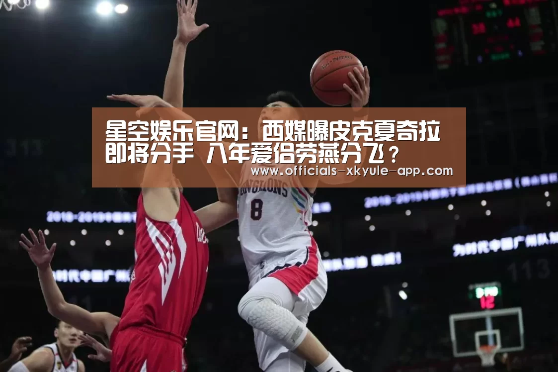 星空娱乐官网:西媒曝皮克夏奇拉即将分手 八年爱侣劳燕分飞?(图2) 星空娱乐app