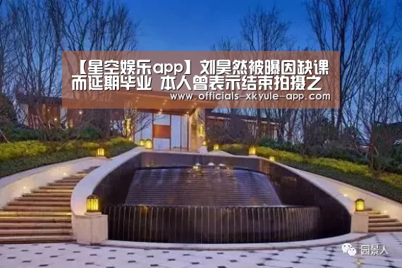 【星空娱乐app】刘昊然被曝因缺课而延期毕业 本人曾表示结束拍摄之后补功课(图1) 星空娱乐官网