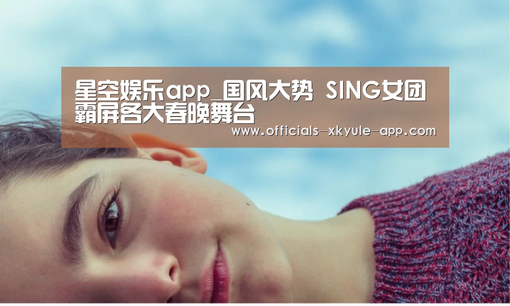 星空娱乐app_国风大势 SING女团霸屏各大春晚舞台(图1) 星空娱乐
