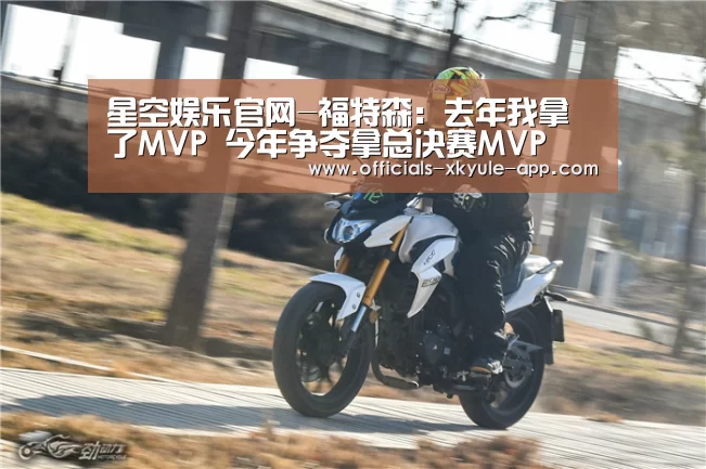 星空娱乐官网-福特森:去年我拿了MVP 今年争夺拿总决赛MVP(图3) 星空娱乐官网